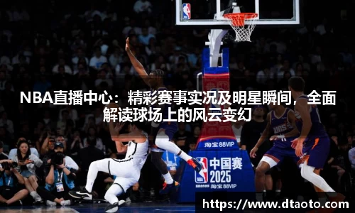 NBA直播中心：精彩赛事实况及明星瞬间，全面解读球场上的风云变幻